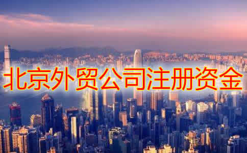 北京外贸公司注册资金要求及注册流程